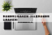 事业编制和公务员的区别（什么是事业编制和公务员的区别）