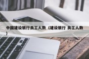 中国建设银行员工人数（建设银行 员工人数）