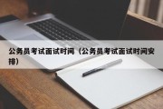 公务员考试面试时间（公务员考试面试时间安排）