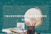 兰州大学中文研究生院（兰州大学中文研究生院官网）