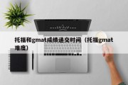 托福和gmat成绩递交时间（托福gmat难度）