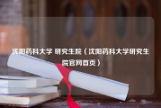 沈阳药科大学 研究生院（沈阳药科大学研究生院官网首页）