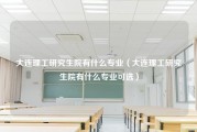 大连理工研究生院有什么专业（大连理工研究生院有什么专业可选）