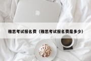 雅思考试报名费（雅思考试报名费是多少）