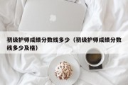 初级护师成绩分数线多少（初级护师成绩分数线多少及格）