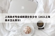 上海美术专业成绩满分多少分（2021上海美术怎么算分）