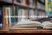 公务员考试专业分数线（公务员考试专业分数线怎么算）