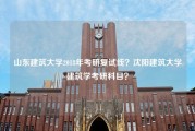 山东建筑大学2018年考研复试线？沈阳建筑大学建筑学考研科目？