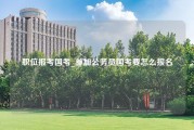 职位报考国考_参加公务员国考要怎么报名