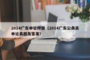 2014广东申论押题（2014广东公务员申论真题及答案）