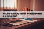 本科英语专业要多少分数线（本科英语专业要多少分数线录取）