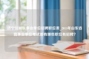 济宁任城区事业单位招聘职位表_2015年山东省直事业单位考试都有哪些职位有招聘？