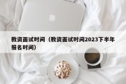 教资面试时间（教资面试时间2023下半年报名时间）