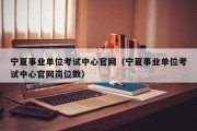 宁夏事业单位考试中心官网（宁夏事业单位考试中心官网岗位数）