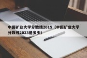 中国矿业大学分数线2015（中国矿业大学分数线2023是多少）