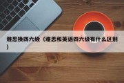 雅思换四六级（雅思和英语四六级有什么区别）