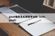 gmat雅思怎么安排考试吗（ielts gmat）