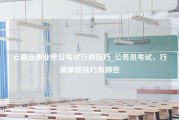 云南省事业单位考试行测技巧_公务员考试，行测蒙题技巧有哪些