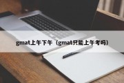 gmat上午下午（gmat只能上午考吗）