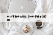 2015事业单位岗位（2015事业单位招聘）