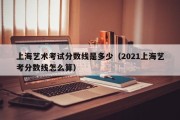 上海艺术考试分数线是多少（2021上海艺考分数线怎么算）