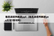 雅思阅读判断题ppt（雅思阅读判断题yes只写Y算对吗）