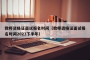 教师资格证面试报名时间（教师资格证面试报名时间2023下半年）