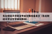 东北财经大学政法专业分数线是多少（东北财经大学法学学硕分数线）