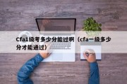 Cfa1级考多少分能过啊（cfa一级多少分才能通过）