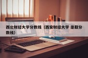 西北财经大学分数线（西安财经大学 录取分数线）