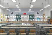 2018北京外国语大学考研复试 北京外国语大学考研分数线是属于34所自主划线的吗？还是看国家线？