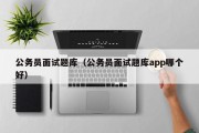 公务员面试题库（公务员面试题库app哪个好）