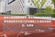 国考云南省国税局职位_参加云南的公务员考试报考国家税务总局,以后在哪里工作,假如考取的话，在线等