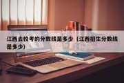 江西去校考的分数线是多少（江西招生分数线是多少）