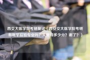 西交大医学部考研复试（西安交大医学院考研有医学检验专业吗？大概得多少分？谢了？）