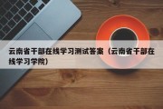 云南省干部在线学习测试答案（云南省干部在线学习学院）