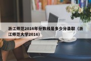 浙江师范2016年分数线是多少分录取（浙江师范大学2016）