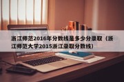 浙江师范2016年分数线是多少分录取（浙江师范大学2015浙江录取分数线）