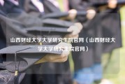 山西财经大学大学研究生院官网（山西财经大学大学研究生院官网）