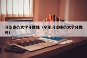 河南师范大学分数线（今年河南师范大学分数线）