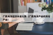 广西海洋经济从业人数（广西海洋产业的支柱产业）