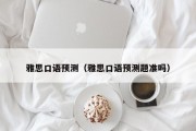 雅思口语预测（雅思口语预测题准吗）