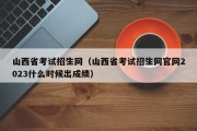 山西省考试招生网（山西省考试招生网官网2023什么时候出成绩）