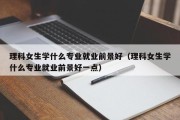 理科女生学什么专业就业前景好（理科女生学什么专业就业前景好一点）