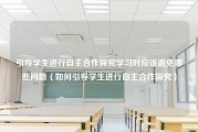 引导学生进行自主合作探究学习时应该避免哪些问题（如何引导学生进行自主合作探究）