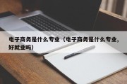 电子商务是什么专业（电子商务是什么专业,好就业吗）