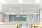 2017川大考研复试线？四川大学2021年考研复试线何时公布？