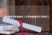 工作国考公务员地点（公务员国考的工作地点）