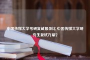 中国传媒大学考研复试报录比 中国传媒大学研究生复试方案？