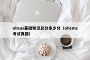 ohsas基础知识总分多少分（ohsms考试真题）